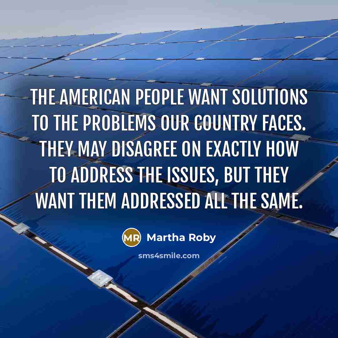 “The American people want solutions to the problems our country faces. They may disagree on exactly how to address the issues, but they want them addressed all the same.” quote by Martha Roby