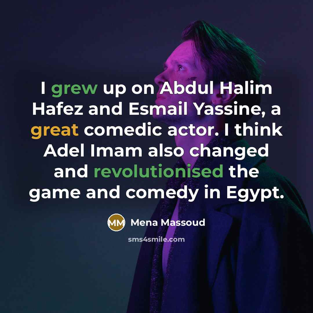 “I grew up on Abdul Halim Hafez and Esmail Yassine, a great comedic actor. I think Adel Imam also changed and revolutionised the game and comedy in Egypt.” quote by Mena Massoud