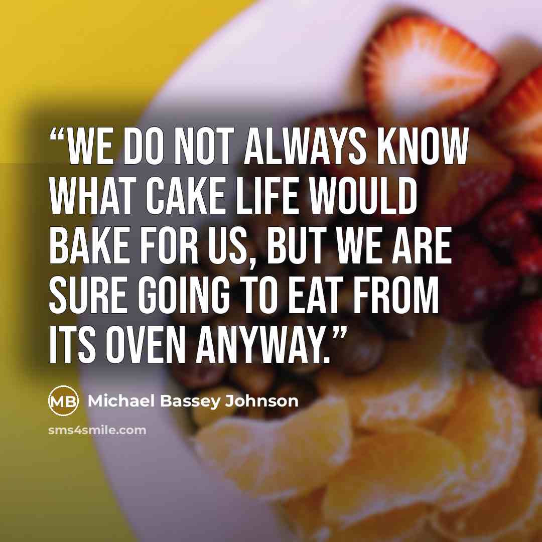 “We do not always know what cake life would bake for us, but we are sure going to eat from its oven anyway.” quote by Michael Bassey Johnson