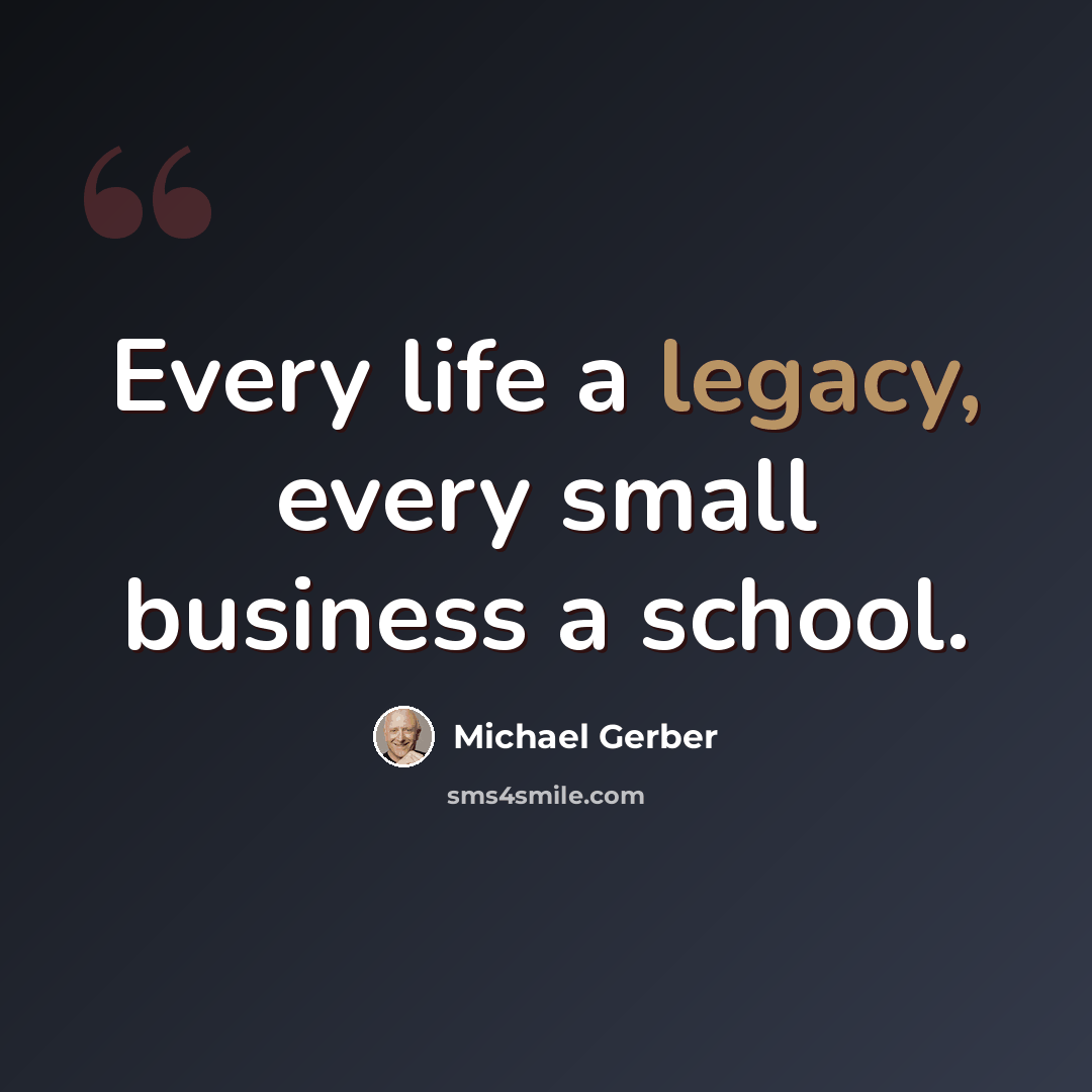“Every life a legacy, every small business a school.” quote by Michael Gerber