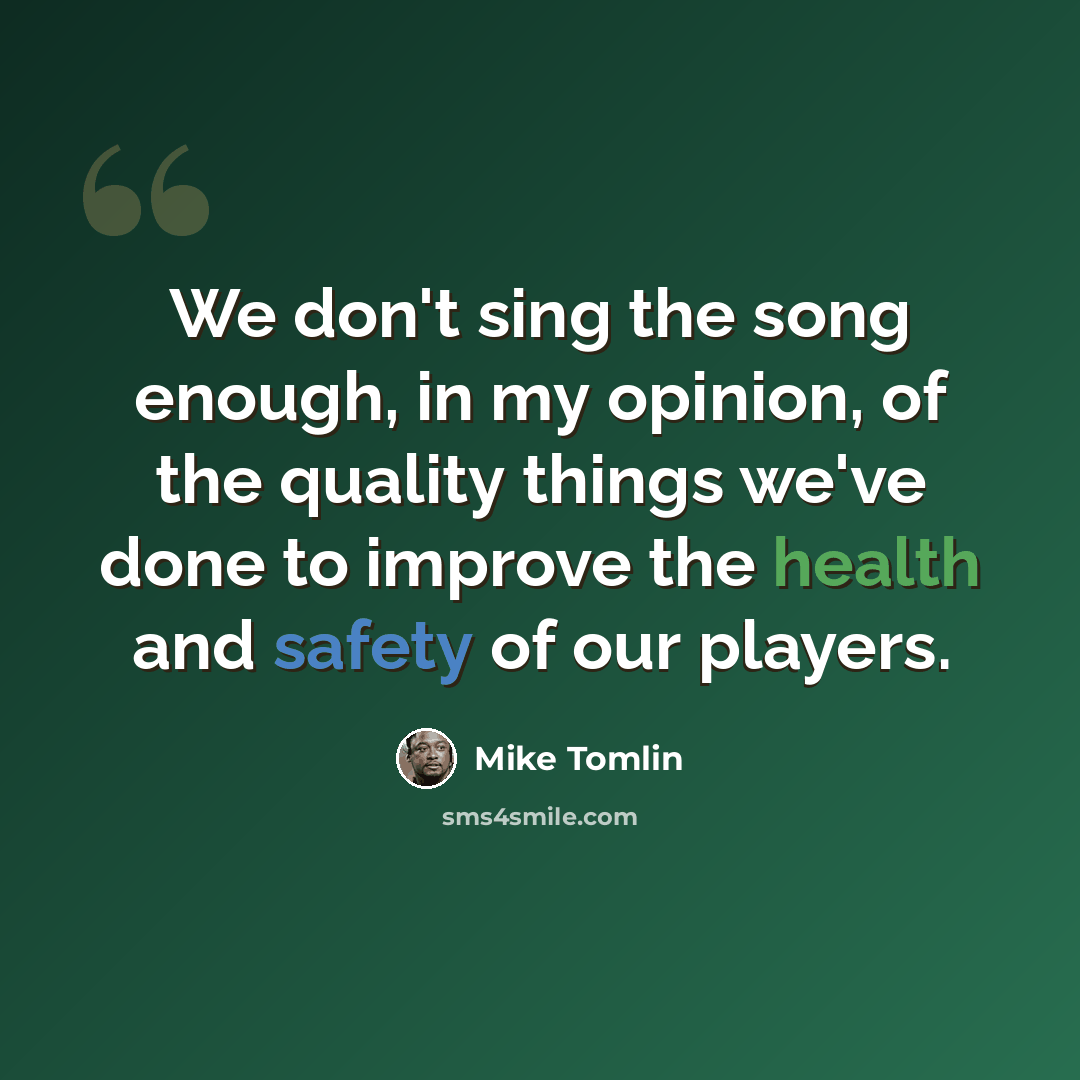 “We don't sing the song enough, in my opinion, of the quality things we've done to improve the health and safety of our players.” quote by Mike Tomlin