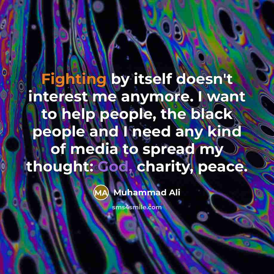 “Fighting by itself doesn't interest me anymore. I want to help people, the black people and I need any kind of media to spread my thought: God, charity, peace.” quote by Muhammad Ali