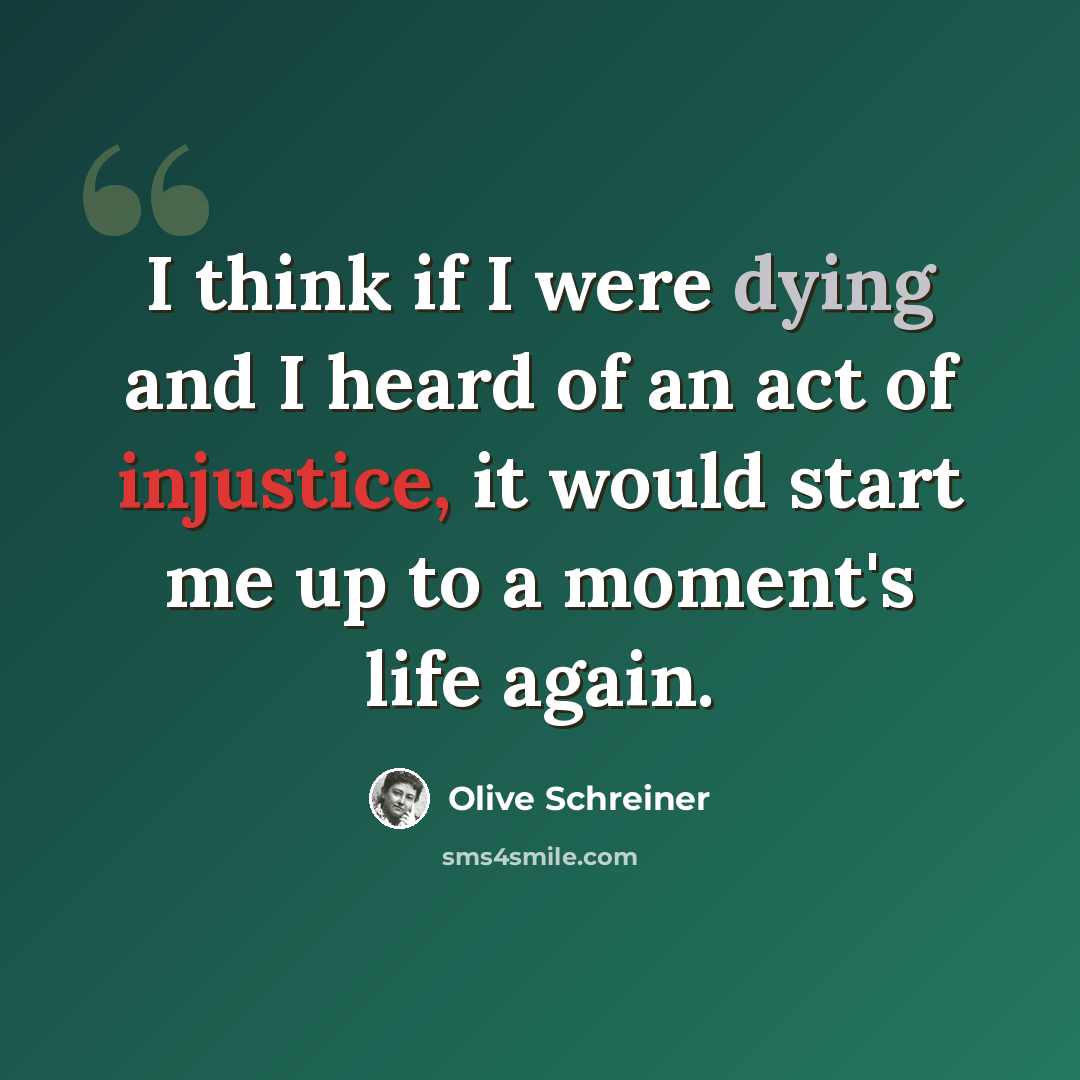 “I think if I were dying and I heard of an act of injustice, it would start me up to a moment's life again.” quote by Olive Schreiner