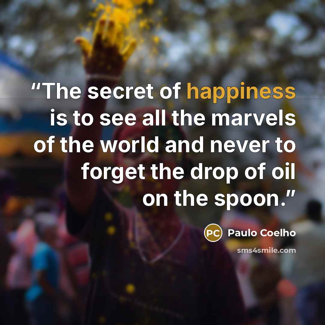 “The secret of happiness is to see all the marvels of the world and never to forget the drop of oil on the spoon.” quote by Paulo Coelho