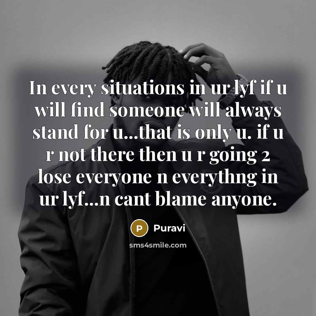 “In every situations in ur lyf if u will find someone will always stand for u...that is only u. if u r not there then u r going 2 lose everyone n everythng in ur lyf...n cant blame anyone.” quote by Puravi