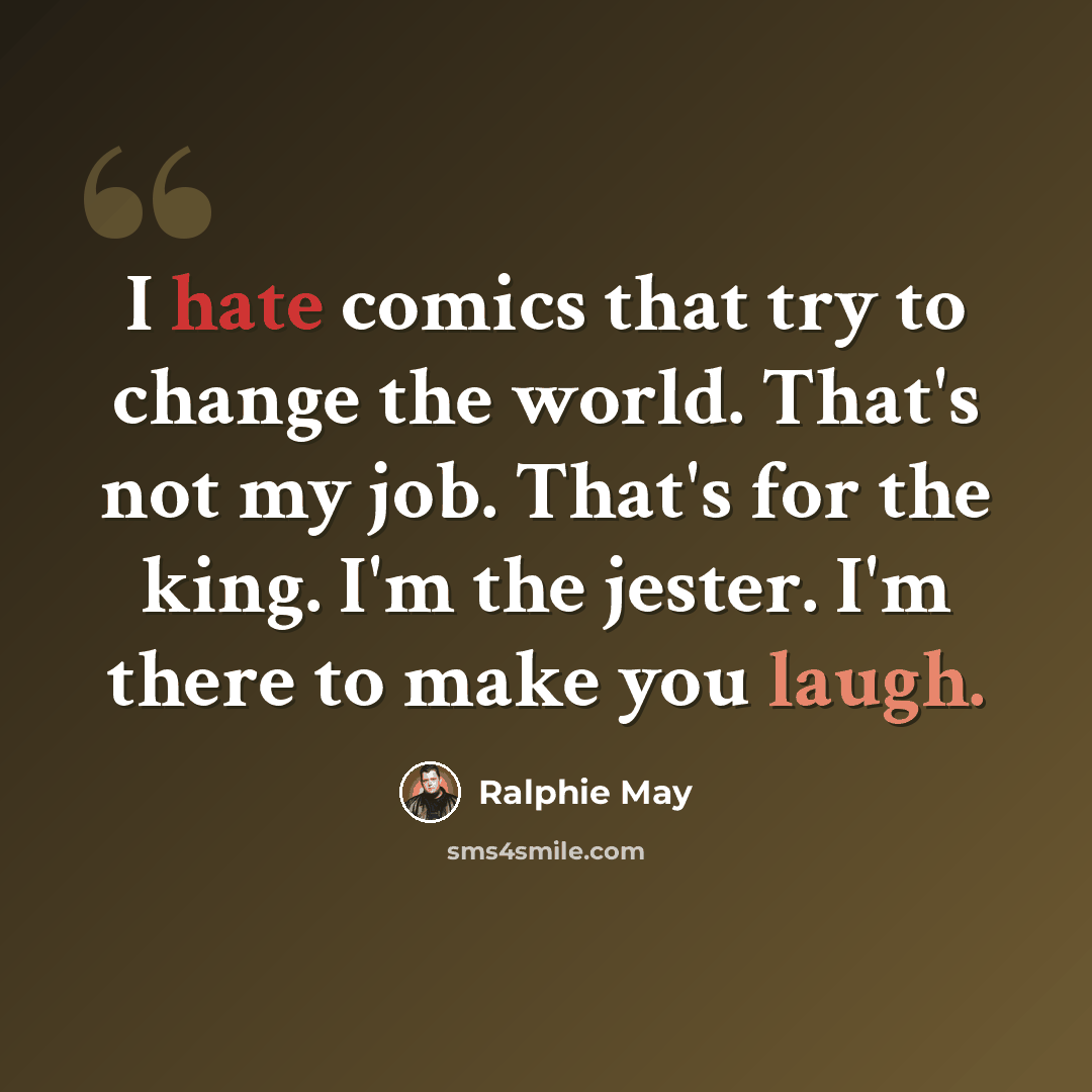 “I hate comics that try to change the world. That's not my job. That's for the king. I'm the jester. I'm there to make you laugh.” quote by Ralphie May