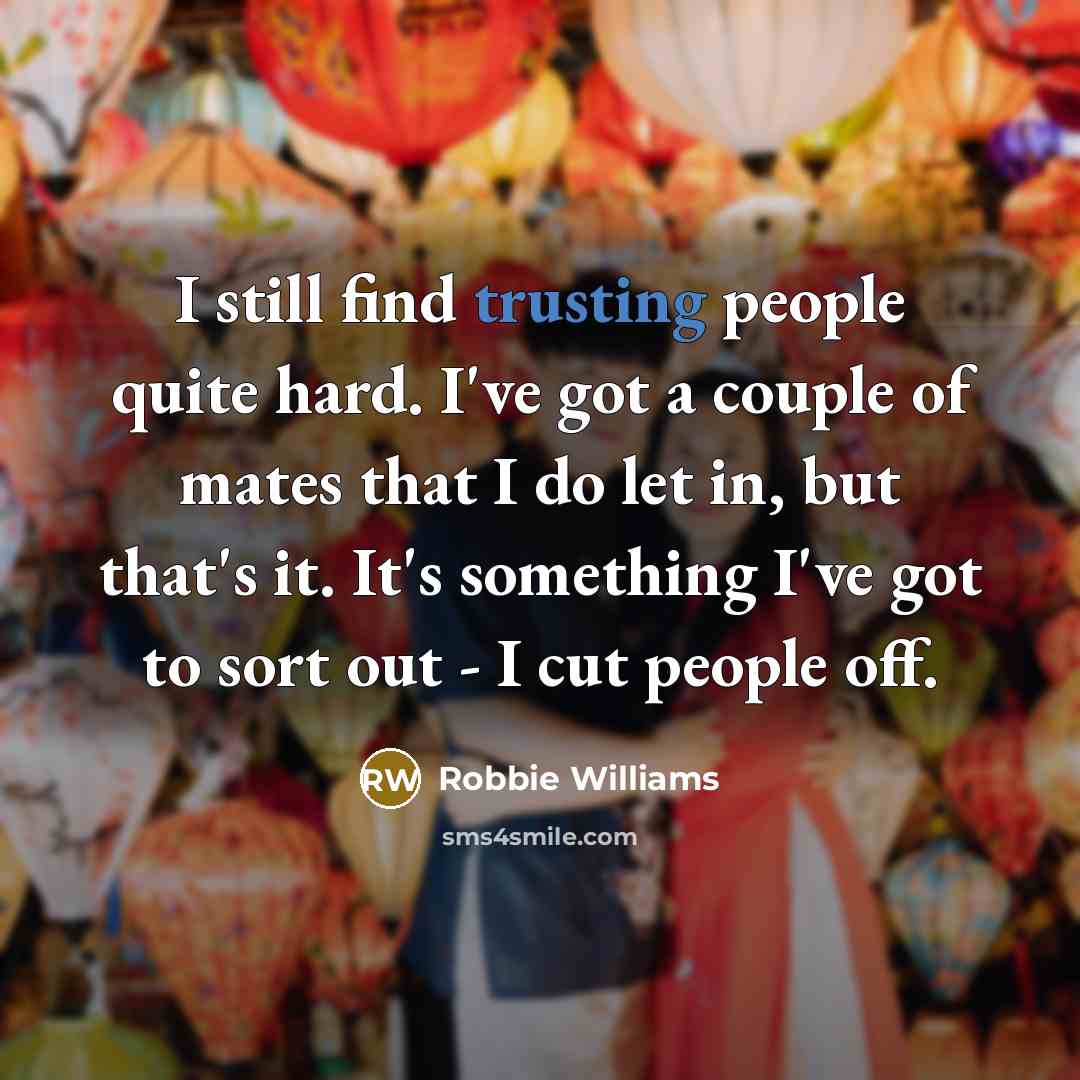 “I still find trusting people quite hard. I've got a couple of mates that I do let in, but that's it. It's something I've got to sort out - I cut people off.” quote by Robbie Williams