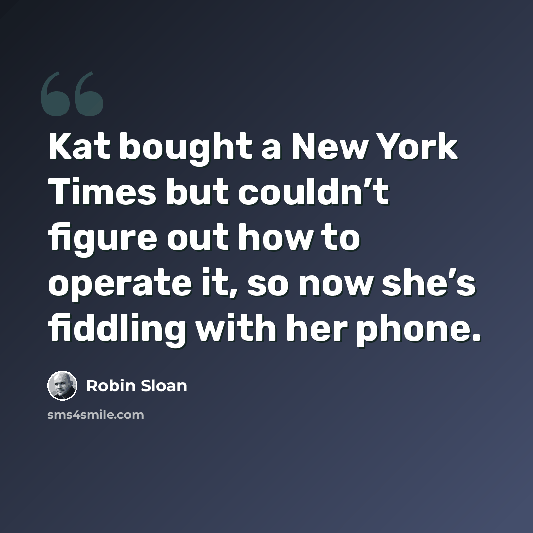 “Kat bought a New York Times but couldn’t figure out how to operate it, so now she’s fiddling with her phone.” quote by Robin Sloan