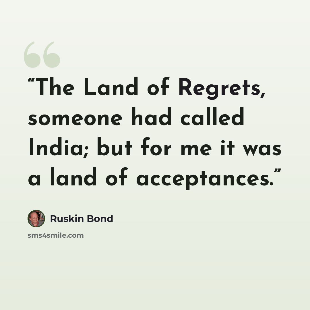 “The Land of Regrets, someone had called India; but for me it was a land of acceptances.” quote by Ruskin Bond