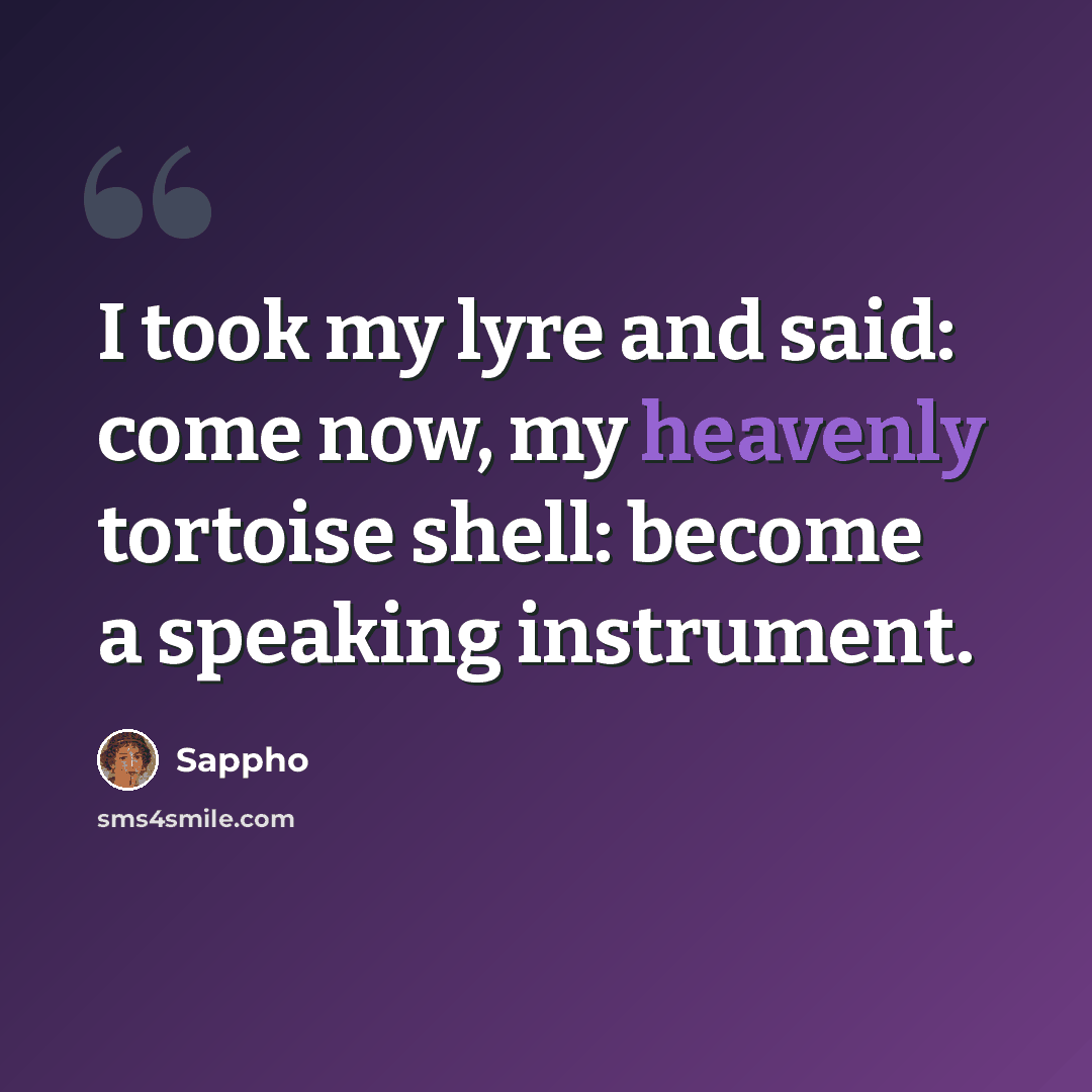 “I took my lyre and said: come now, my heavenly tortoise shell: become a speaking instrument.” quote by Sappho