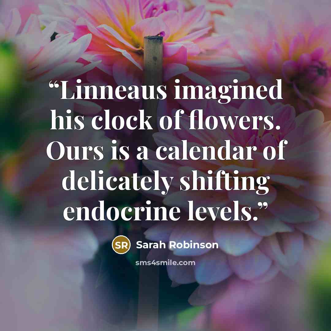 “Linneaus imagined his clock of flowers. Ours is a calendar of delicately shifting endocrine levels.” quote by Sarah Robinson
