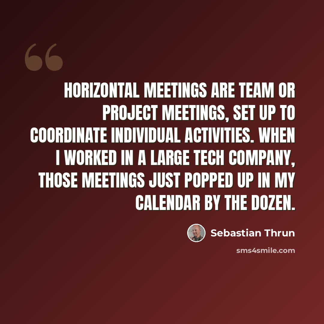 “Horizontal meetings are team or project meetings, set up to coordinate individual activities. When I worked in a large tech company, those meetings just popped up in my calendar by the dozen.” quote by Sebastian Thrun