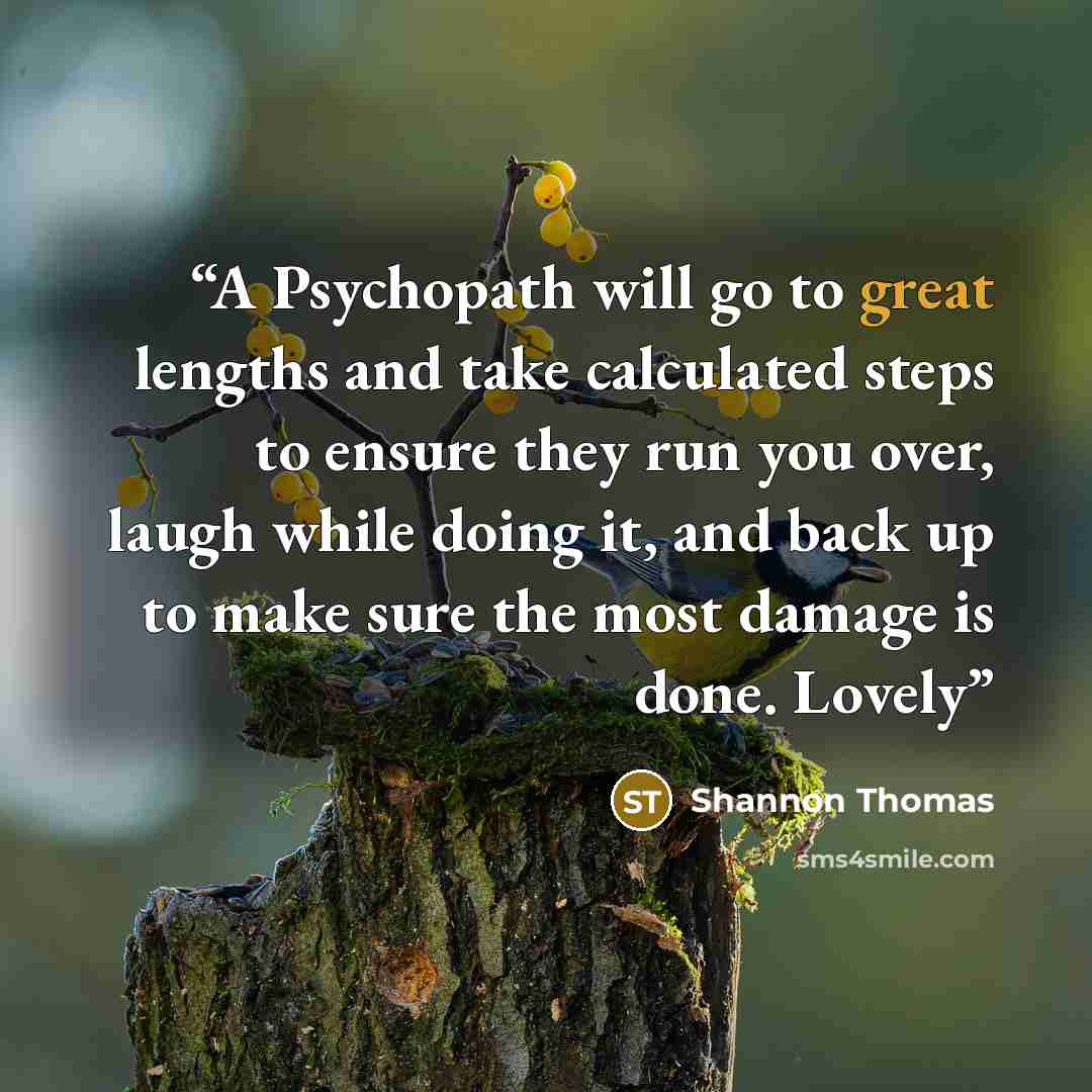 “A Psychopath will go to great lengths and take calculated steps to ensure they run you over, laugh while doing it, and back up to make sure the most damage is done. Lovely” quote by Shannon Thomas