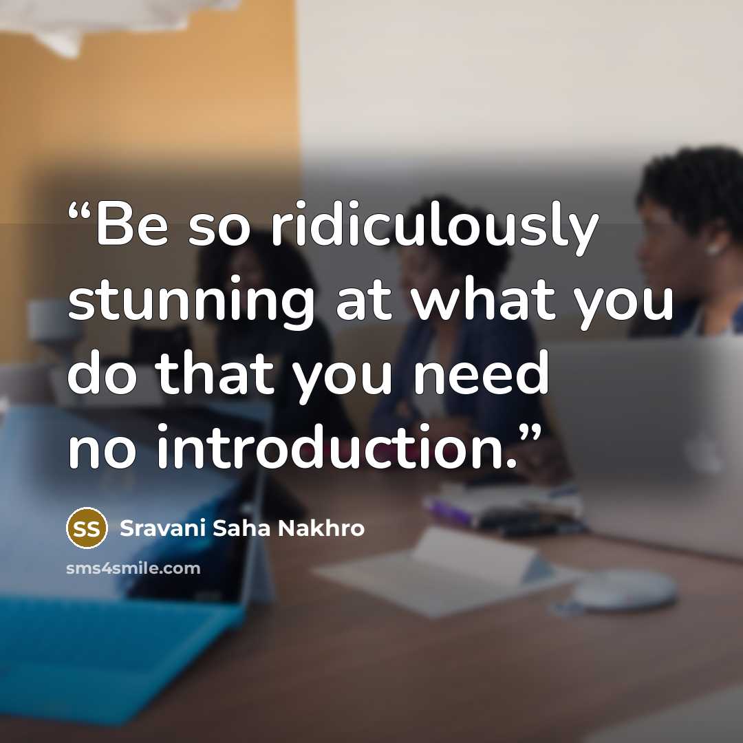“Be so ridiculously stunning at what you do that you need no introduction.” quote by Sravani Saha Nakhro