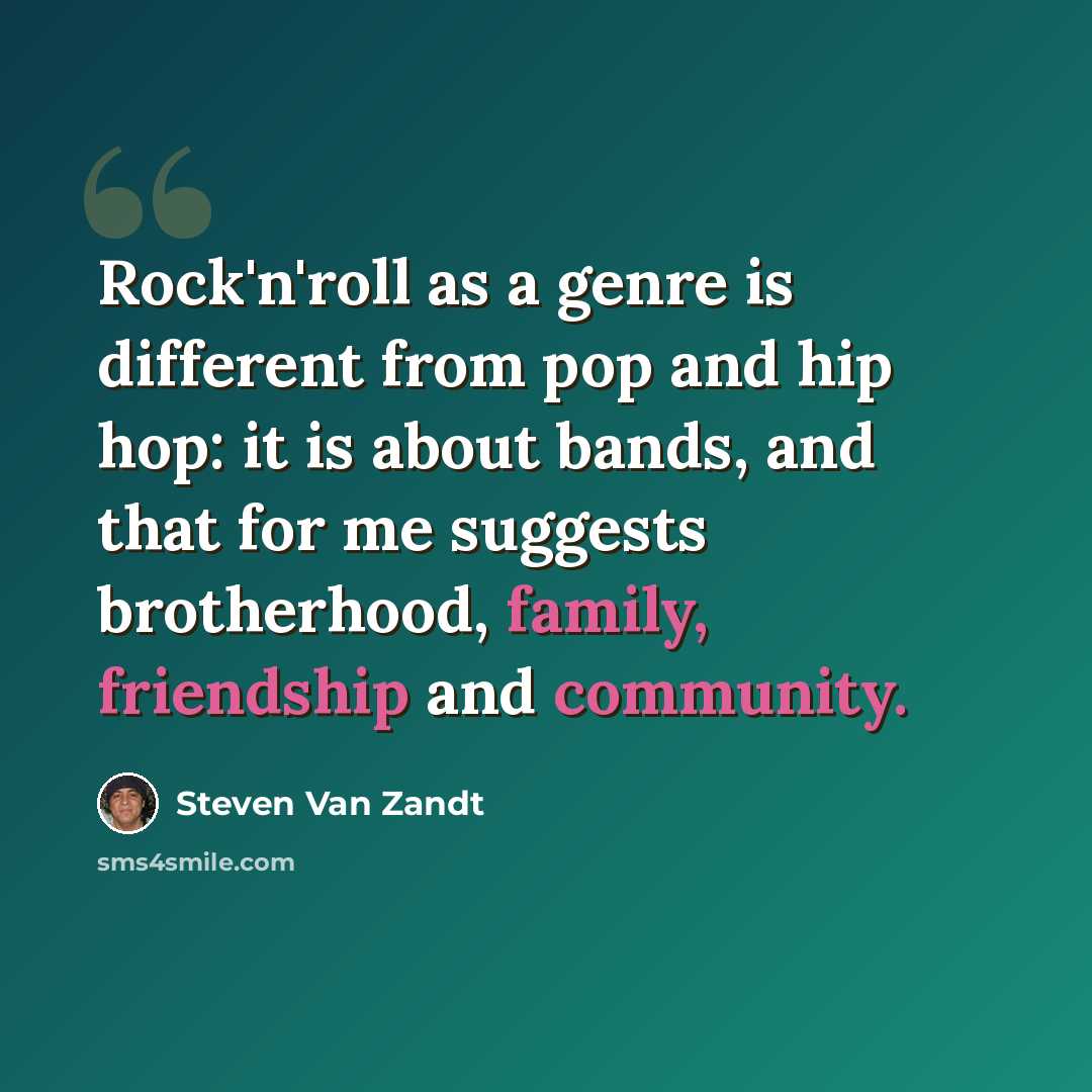 “Rock'n'roll as a genre is different from pop and hip hop: it is about bands, and that for me suggests brotherhood, family, friendship and community.” quote by Steven Van Zandt