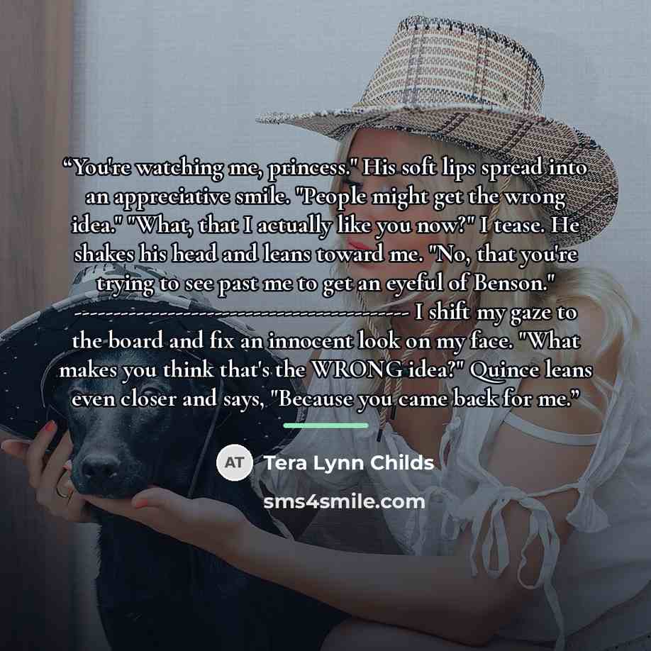 “You're watching me, princess." His soft lips spread into an appreciative smile. "People might get the wrong idea." "What, that I actually like you now?" I tease. He shakes his head and leans toward me. "No, that you're trying to see past me to get an eyeful of Benson."…” quote by Tera Lynn Childs