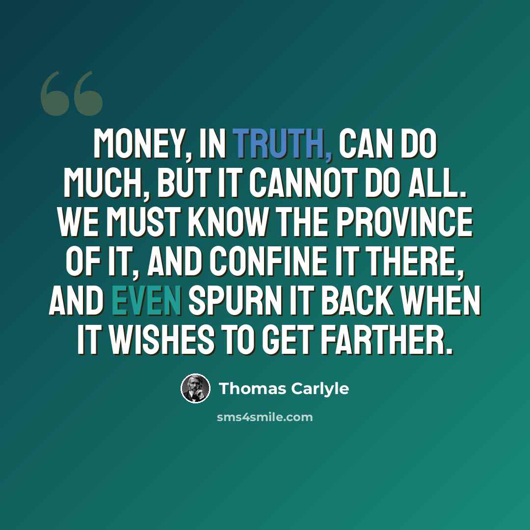 “Money, in truth, can do much, but it cannot do all. We must know the province of it, and confine it there, and even spurn it back when it wishes to get farther.” quote by Thomas Carlyle
