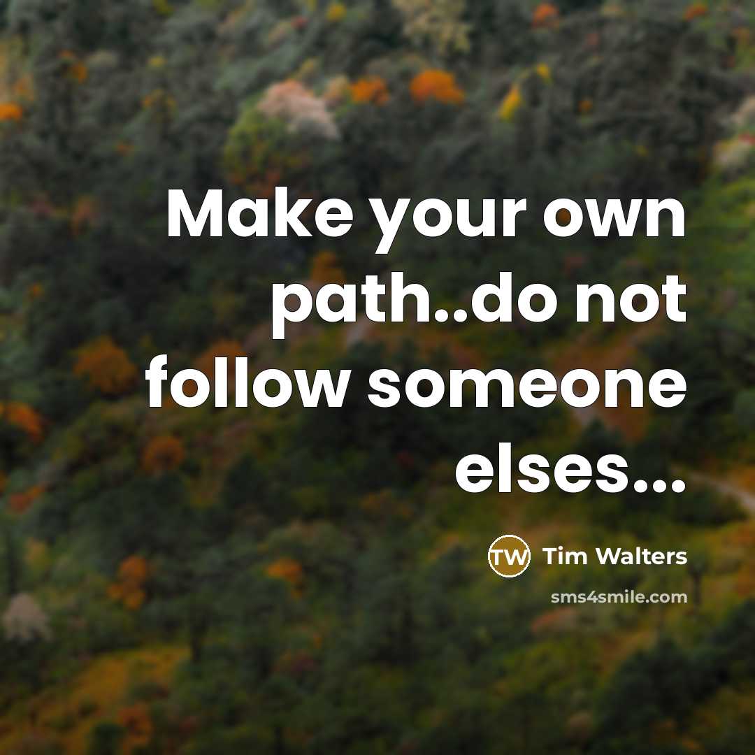 “Make your own path..do not follow someone elses...” quote by Tim Walters