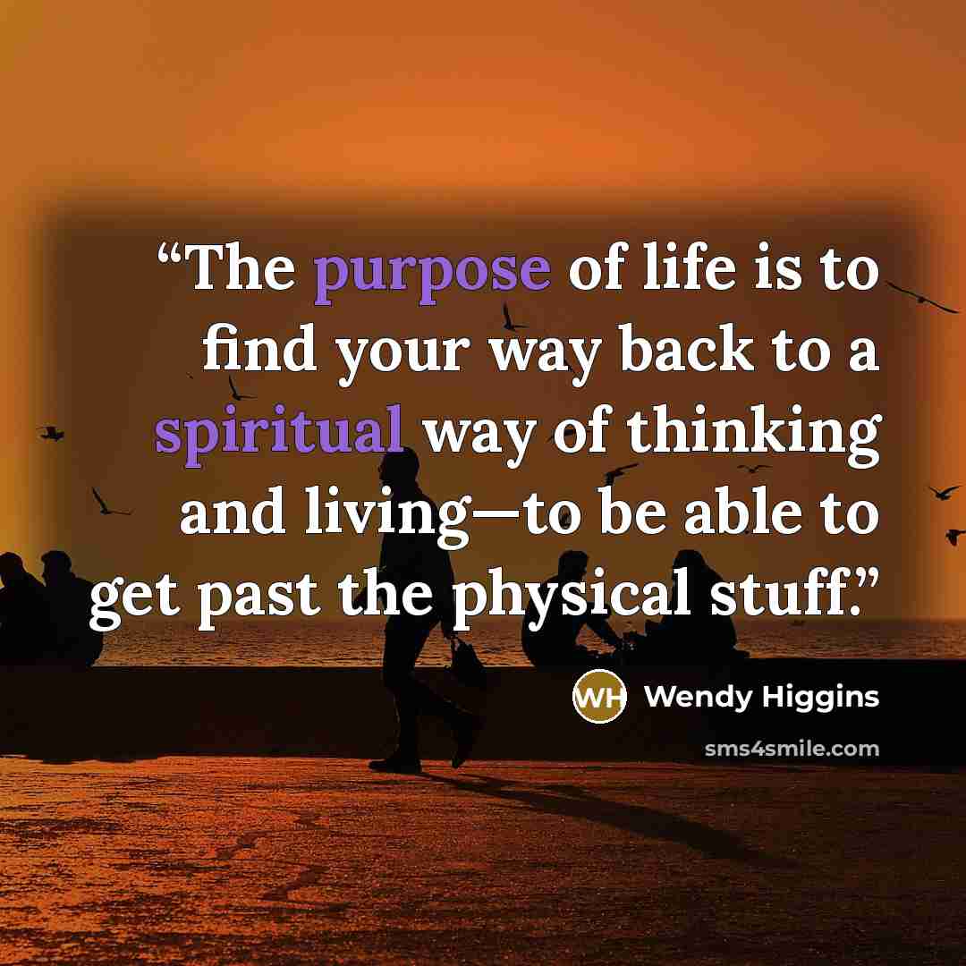 “The purpose of life is to find your way back to a spiritual way of thinking and living—to be able to get past the physical stuff.” quote by Wendy Higgins