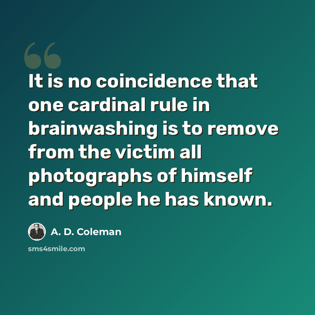 “It is no coincidence that one cardinal rule in brainwashing is to remove from the victim all photographs of himself and people he has known.” quote by A. D. Coleman