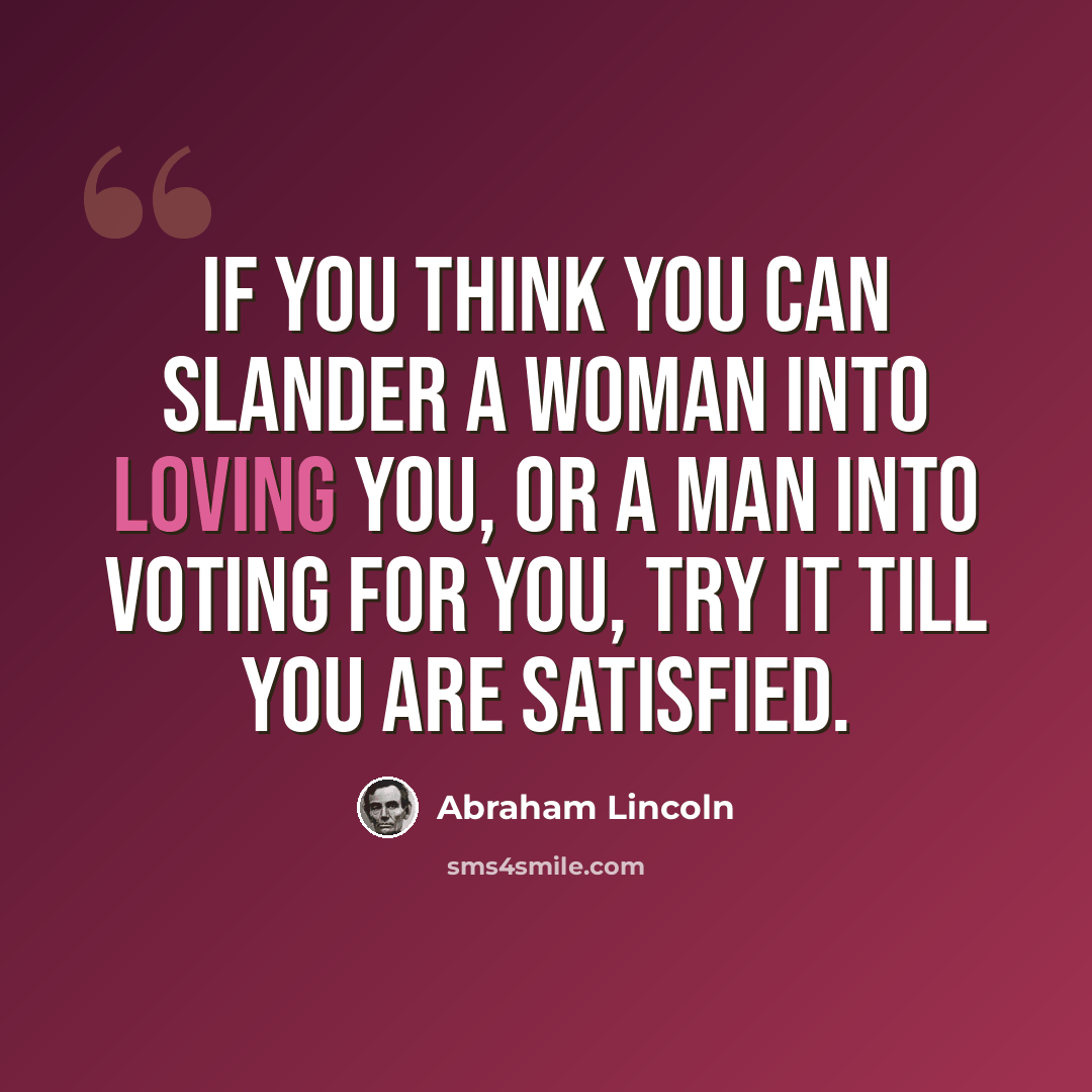 “If you think you can slander a woman into loving you, or a man into voting for you, try it till you are satisfied.” quote by Abraham Lincoln