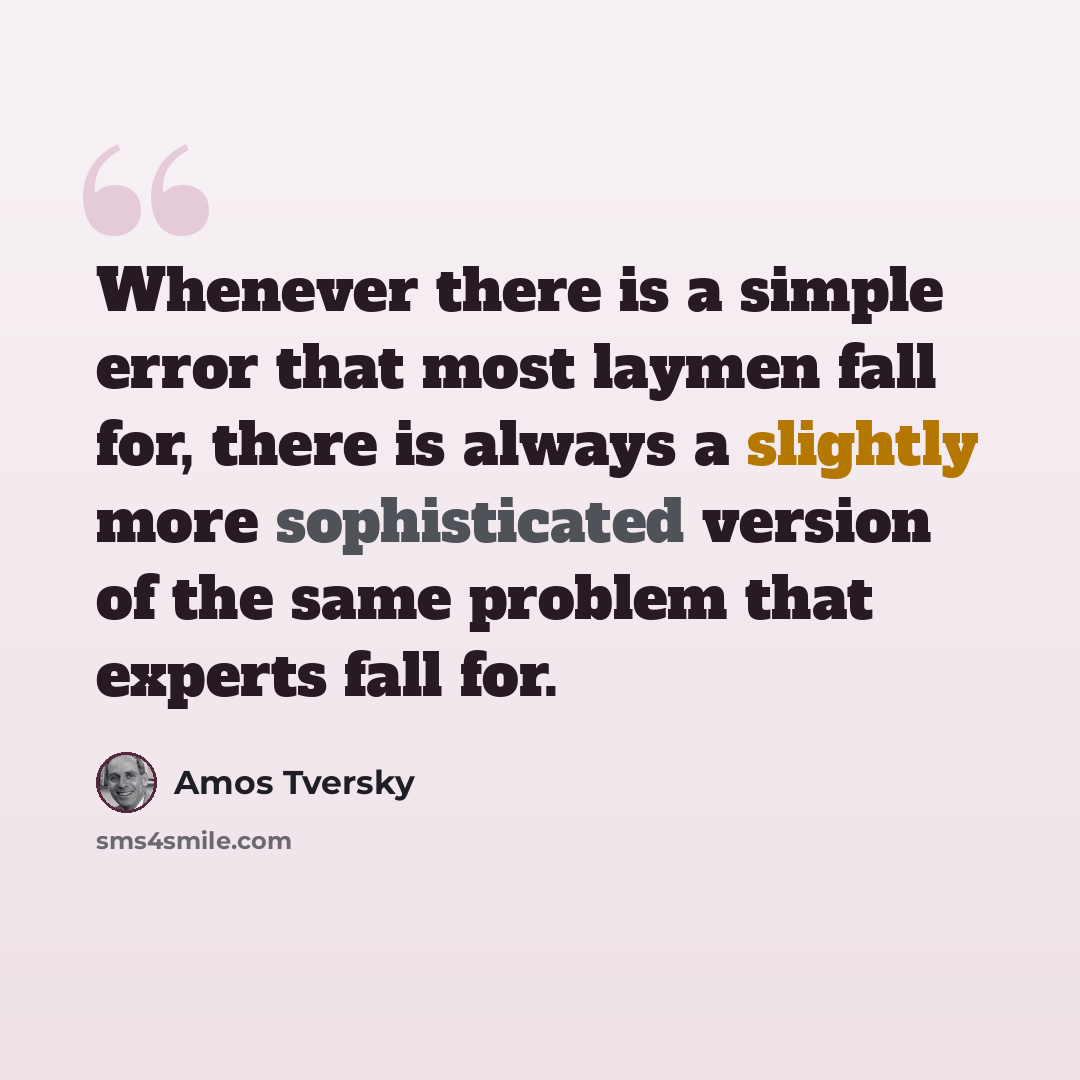 “Whenever there is a simple error that most laymen fall for, there is always a slightly more sophisticated version of the same problem that experts fall for.” quote by Amos Tversky