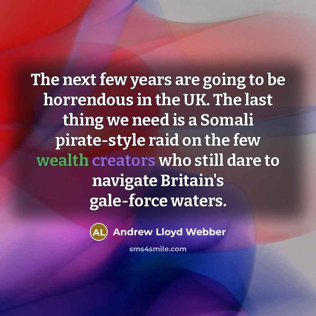 “The next few years are going to be horrendous in the UK. The last thing we need is a Somali pirate-style raid on the few wealth creators who still dare to navigate Britain's gale-force waters.” quote by Andrew Lloyd Webber