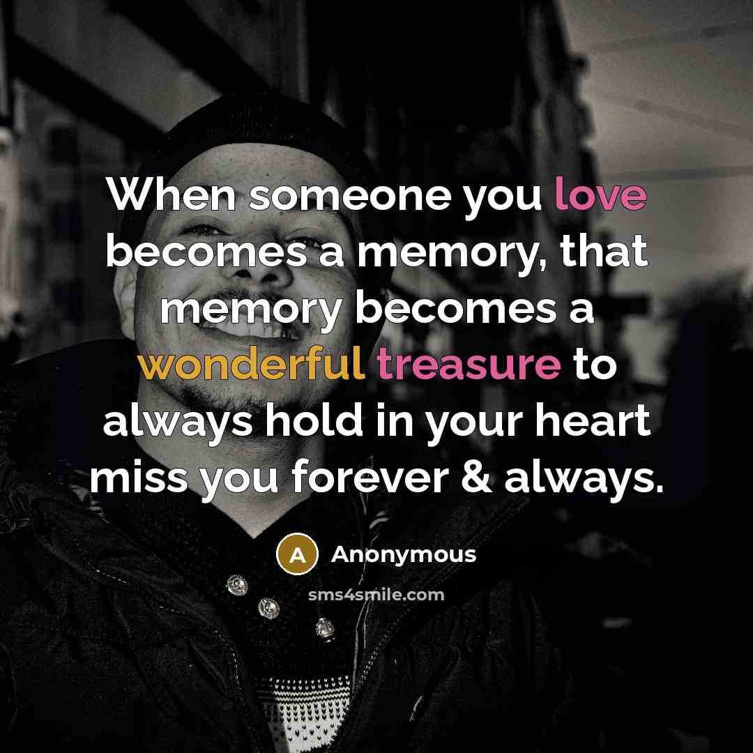 “When someone you love becomes a memory, that memory becomes a wonderful treasure to always hold in your heart miss you forever & always.” quote by Anonymous