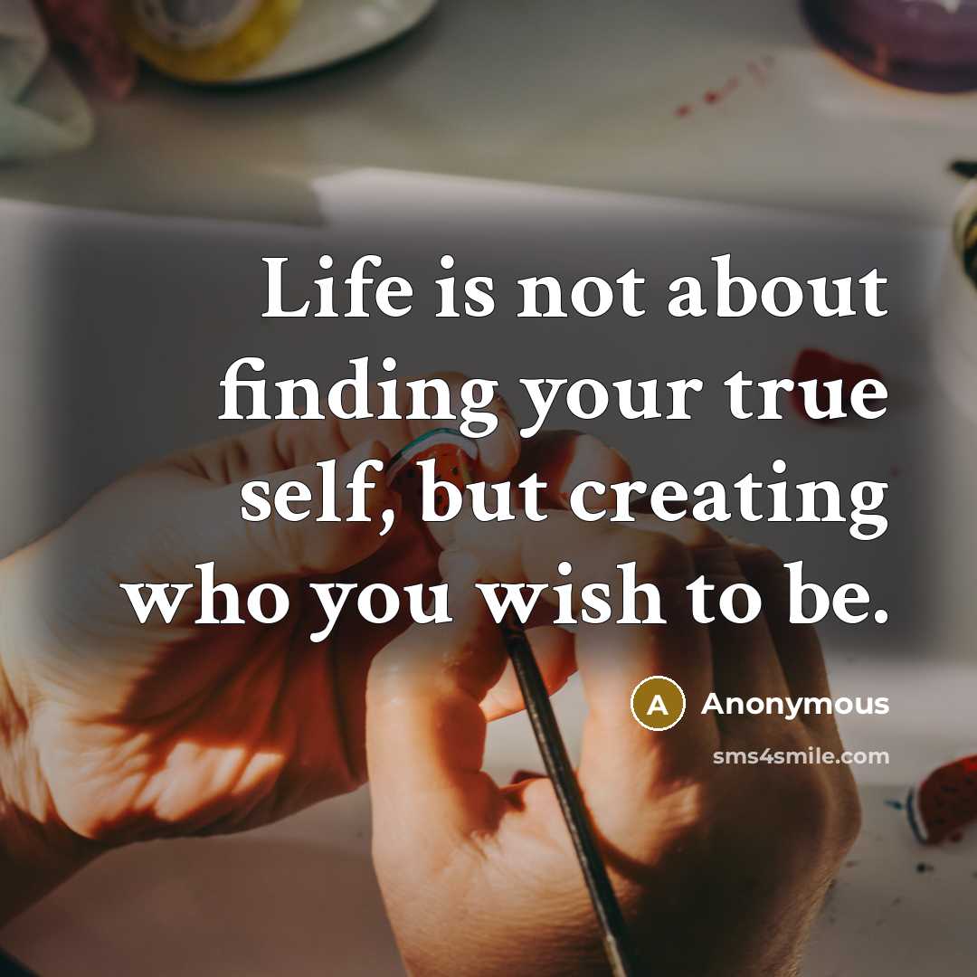 “Life is not about finding your true self, but creating who you wish to be.” quote by Anonymous