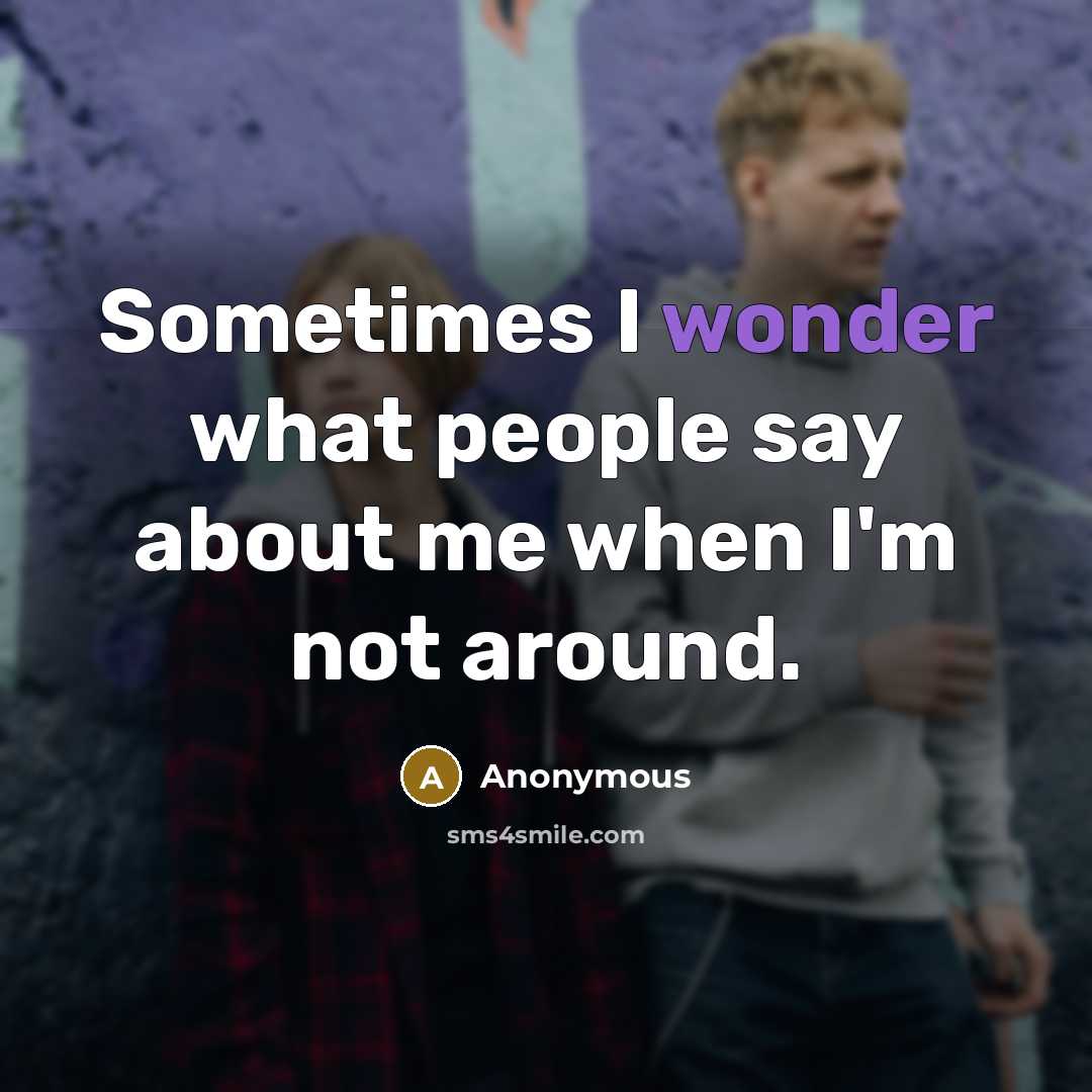 “Sometimes I wonder what people say about me when I'm not around.” quote by Anonymous