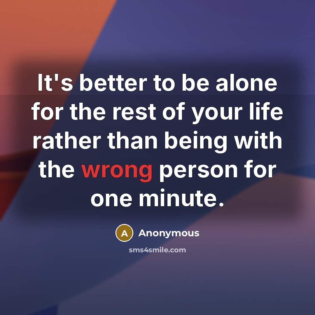 “It's better to be alone for the rest of your life rather than being with the wrong person for one minute.” quote by Anonymous