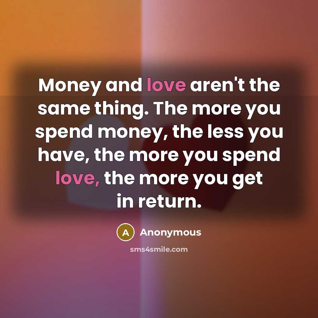 “Money and love aren't the same thing. The more you spend money, the less you have, the more you spend love, the more you get in return.” quote by Anonymous