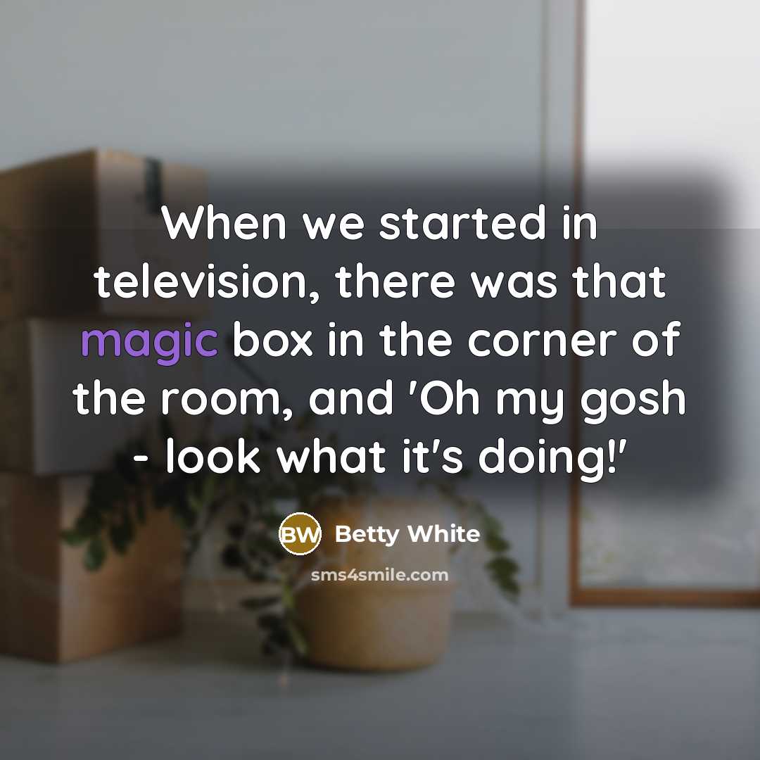 “When we started in television, there was that magic box in the corner of the room, and 'Oh my gosh - look what it's doing!'” quote by Betty White