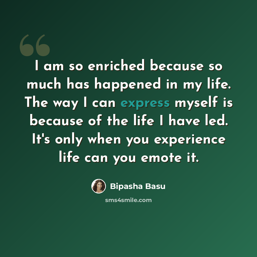 “I am so enriched because so much has happened in my life. The way I can express myself is because of the life I have led. It's only when you experience life can you emote it.” quote by Bipasha Basu