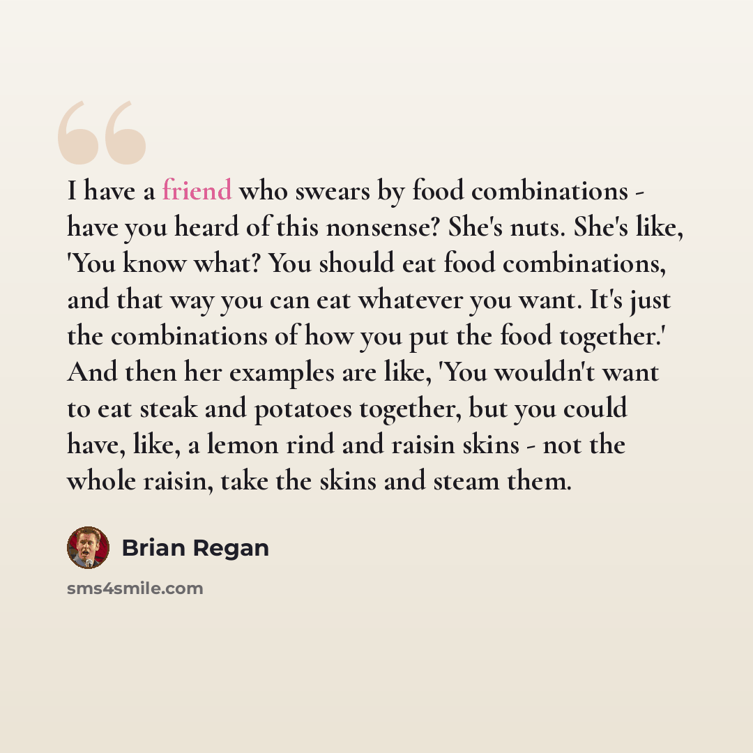 “I have a friend who swears by food combinations - have you heard of this nonsense? She's nuts. She's like, 'You know what? You should eat food combinations, and that way you can eat whatever you want. It's just the combinations of how you put the food together.' And then her examples are like…” quote by Brian Regan