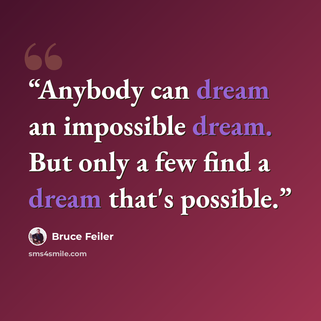 “Anybody can dream an impossible dream. But only a few find a dream that's possible.” quote by Bruce Feiler