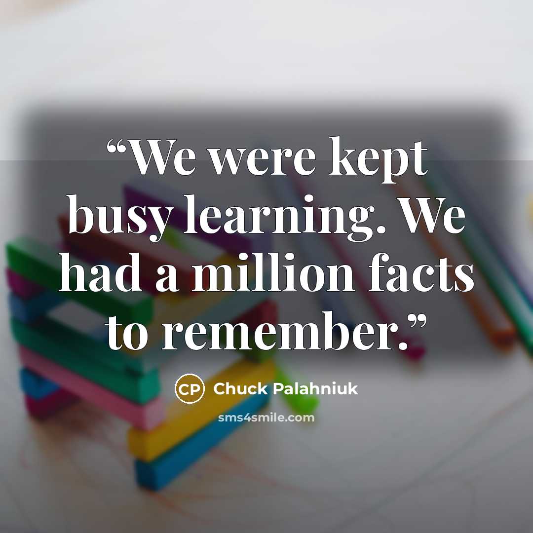 “We were kept busy learn­ing. We had a mil­lion facts to re­mem­ber.” quote by Chuck Palahniuk
