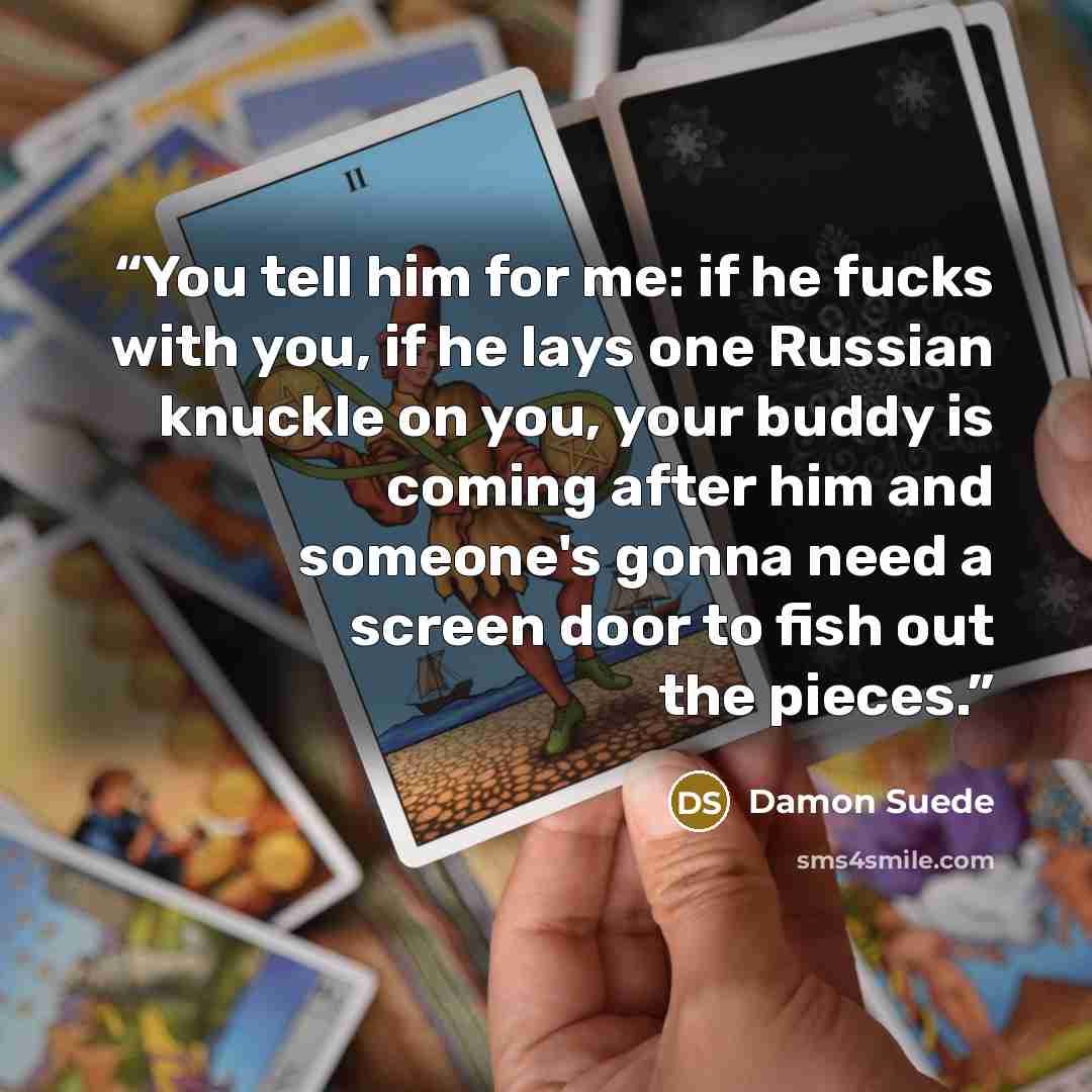 “You tell him for me: if he fucks with you, if he lays one Russian knuckle on you, your buddy is coming after him and someone's gonna need a screen door to fish out the pieces.” quote by Damon Suede