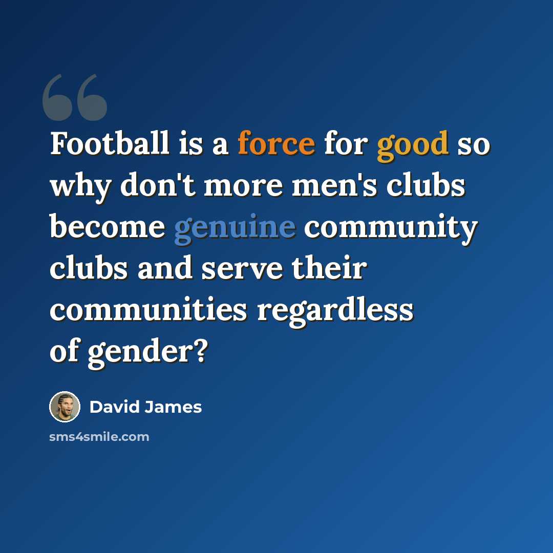 “Football is a force for good so why don't more men's clubs become genuine community clubs and serve their communities regardless of gender?” quote by David James