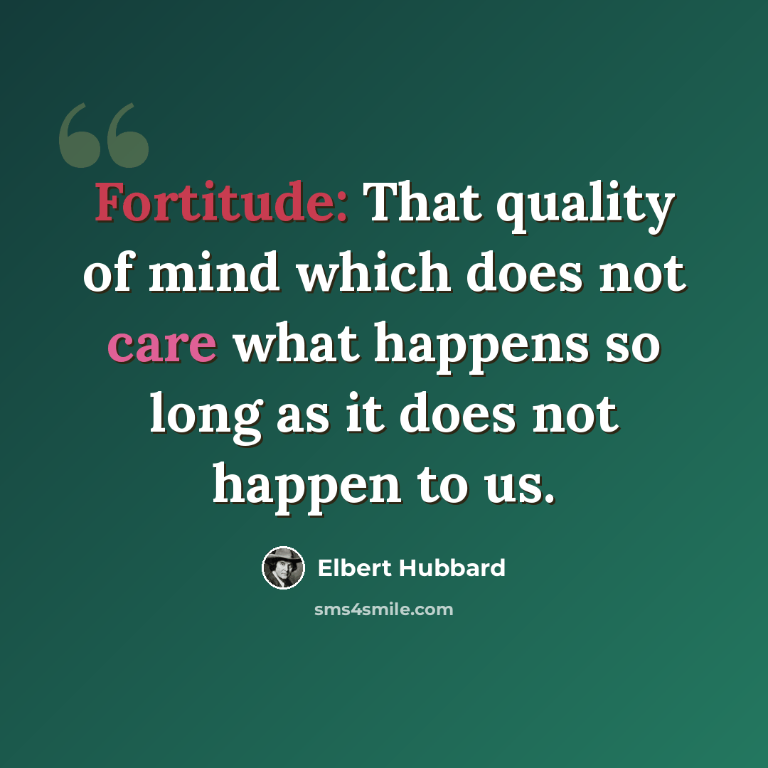 “Fortitude: That quality of mind which does not care what happens so long as it does not happen to us.” quote by Elbert Hubbard