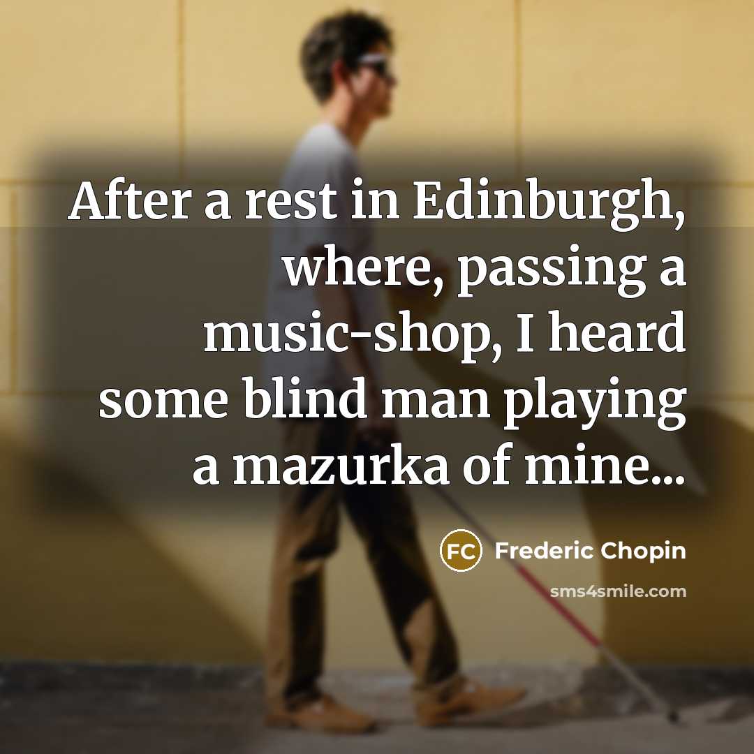 “After a rest in Edinburgh, where, passing a music-shop, I heard some blind man playing a mazurka of mine...” quote by Frederic Chopin