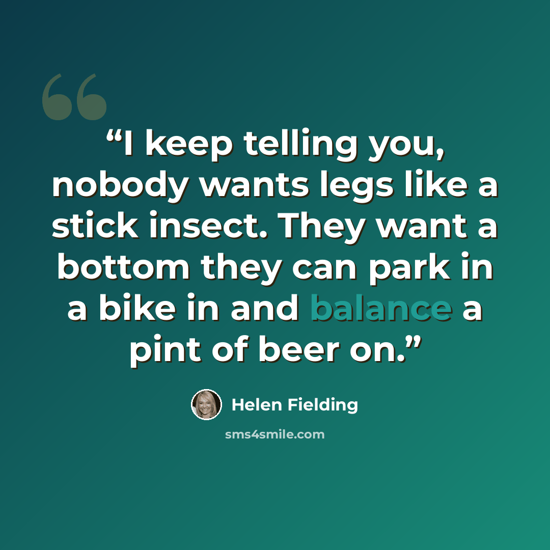 “I keep telling you, nobody wants legs like a stick insect. They want a bottom they can park in a bike in and balance a pint of beer on.” quote by Helen Fielding