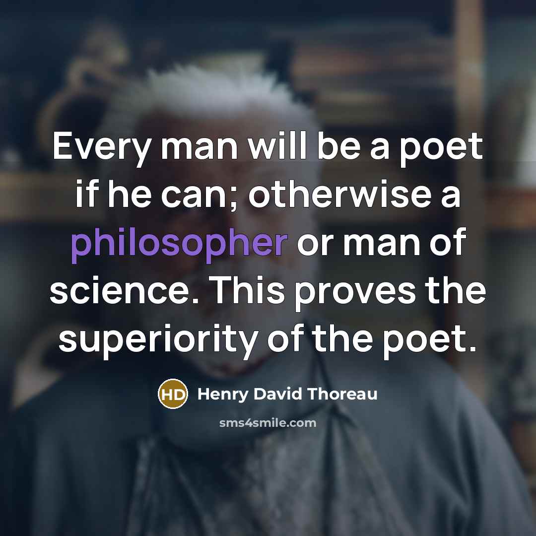 “Every man will be a poet if he can; otherwise a philosopher or man of science. This proves the superiority of the poet.” quote by Henry David Thoreau