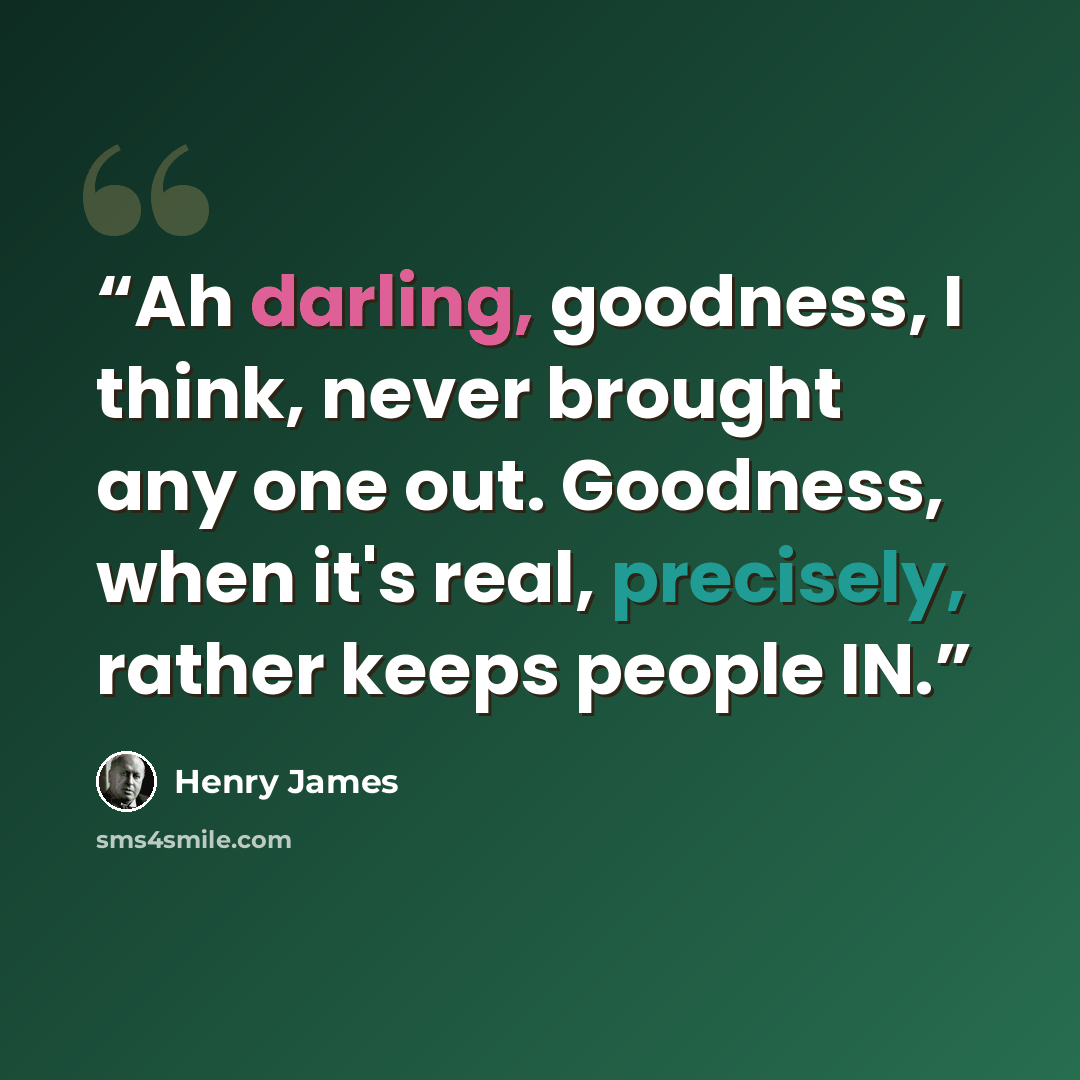 “Ah darling, goodness, I think, never brought any one out. Goodness, when it's real, precisely, rather keeps people IN.” quote by Henry James