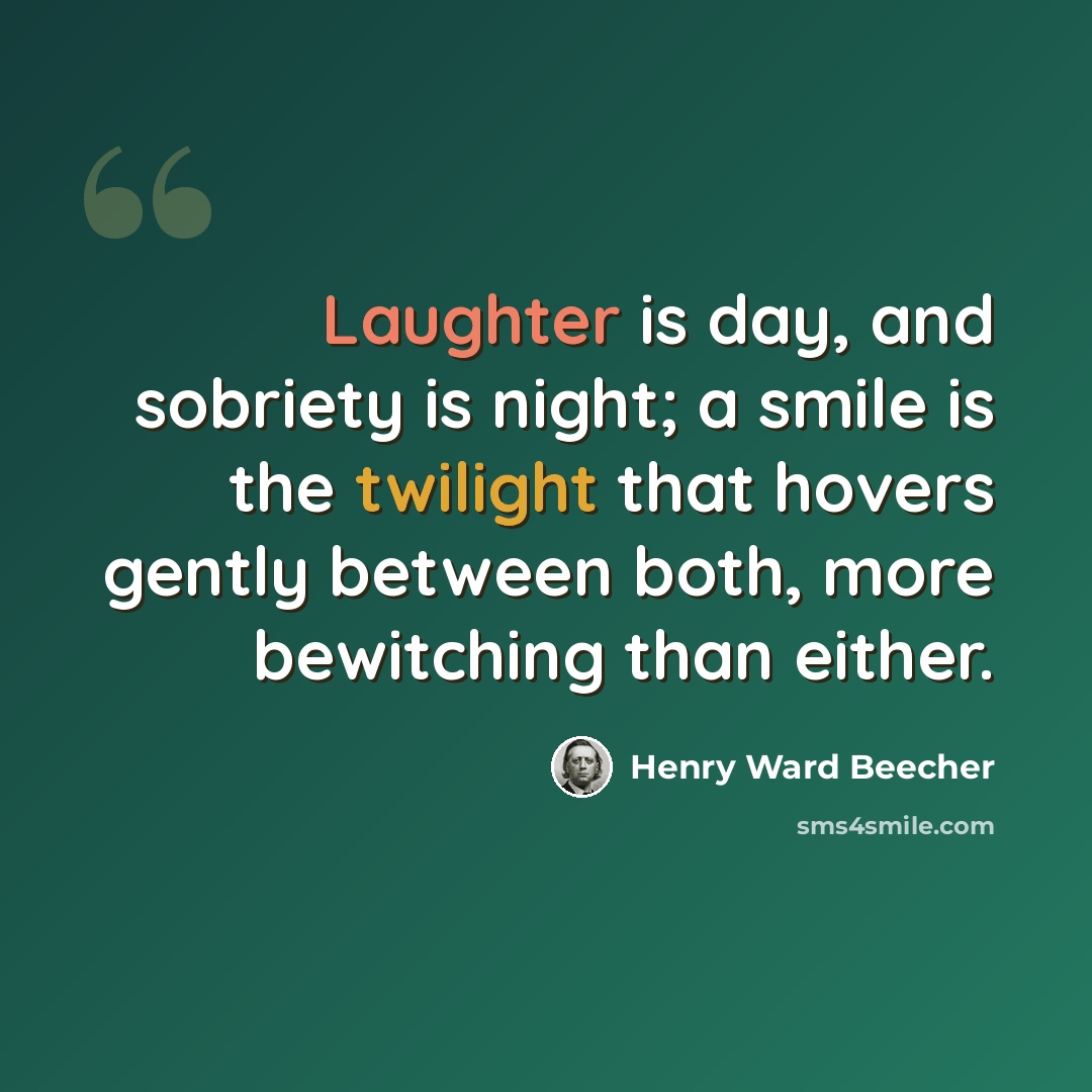 “Laughter is day, and sobriety is night; a smile is the twilight that hovers gently between both, more bewitching than either.” quote by Henry Ward Beecher