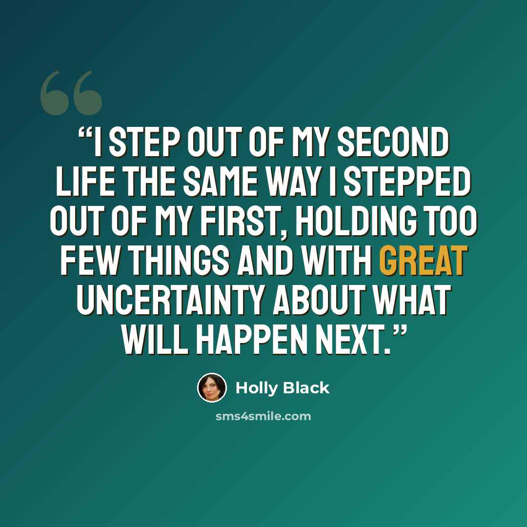 “I step out of my second life the same way I stepped out of my first, holding too few things and with great uncertainty about what will happen next.” quote by Holly Black