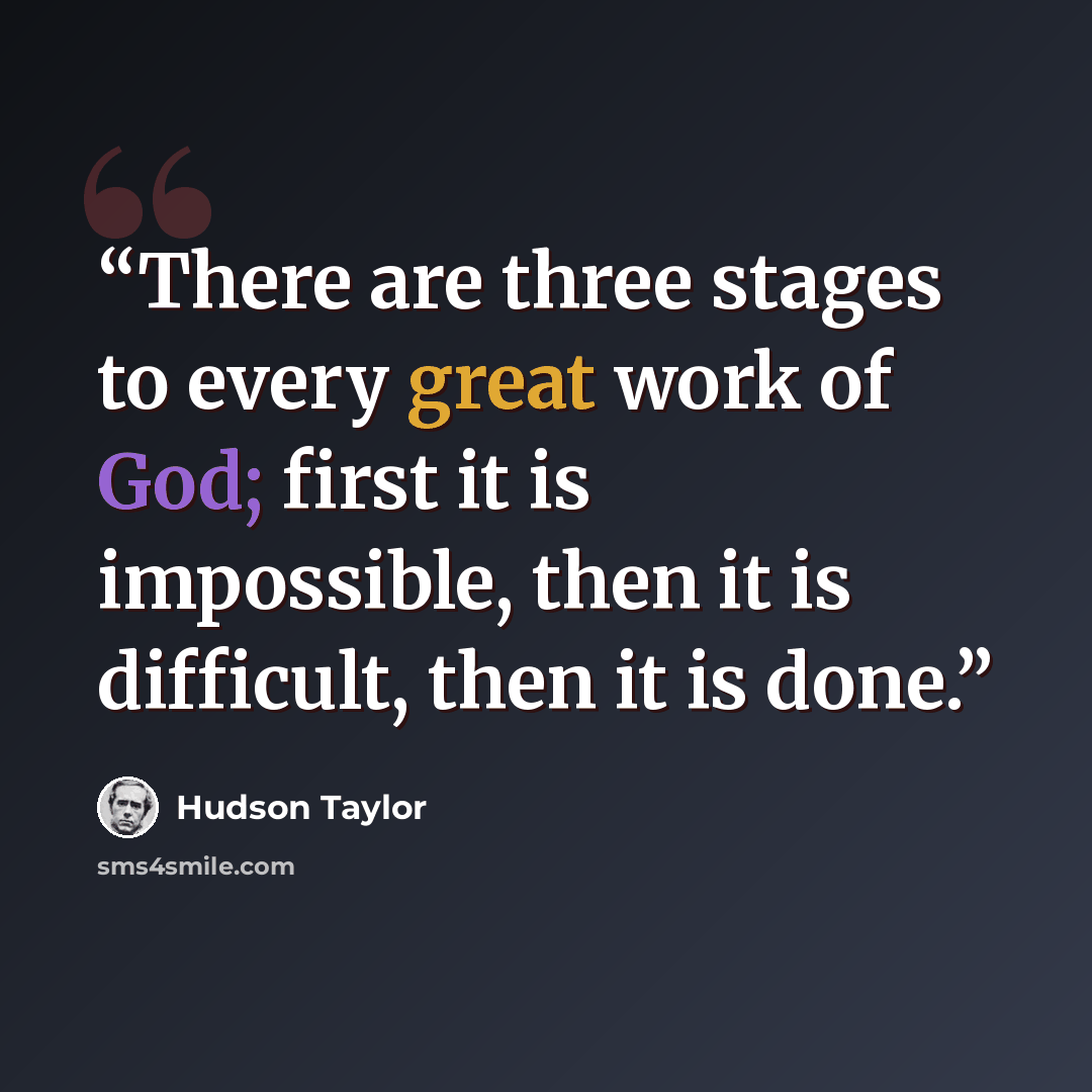 “There are three stages to every great work of God; first it is impossible, then it is difficult, then it is done.” quote by Hudson Taylor