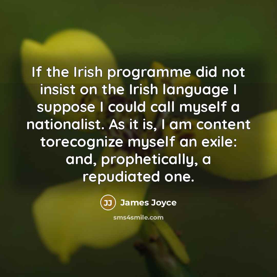 “If the Irish programme did not insist on the Irish language I suppose I could call myself a nationalist. As it is, I am content torecognize myself an exile: and, prophetically, a repudiated one.” quote by James Joyce