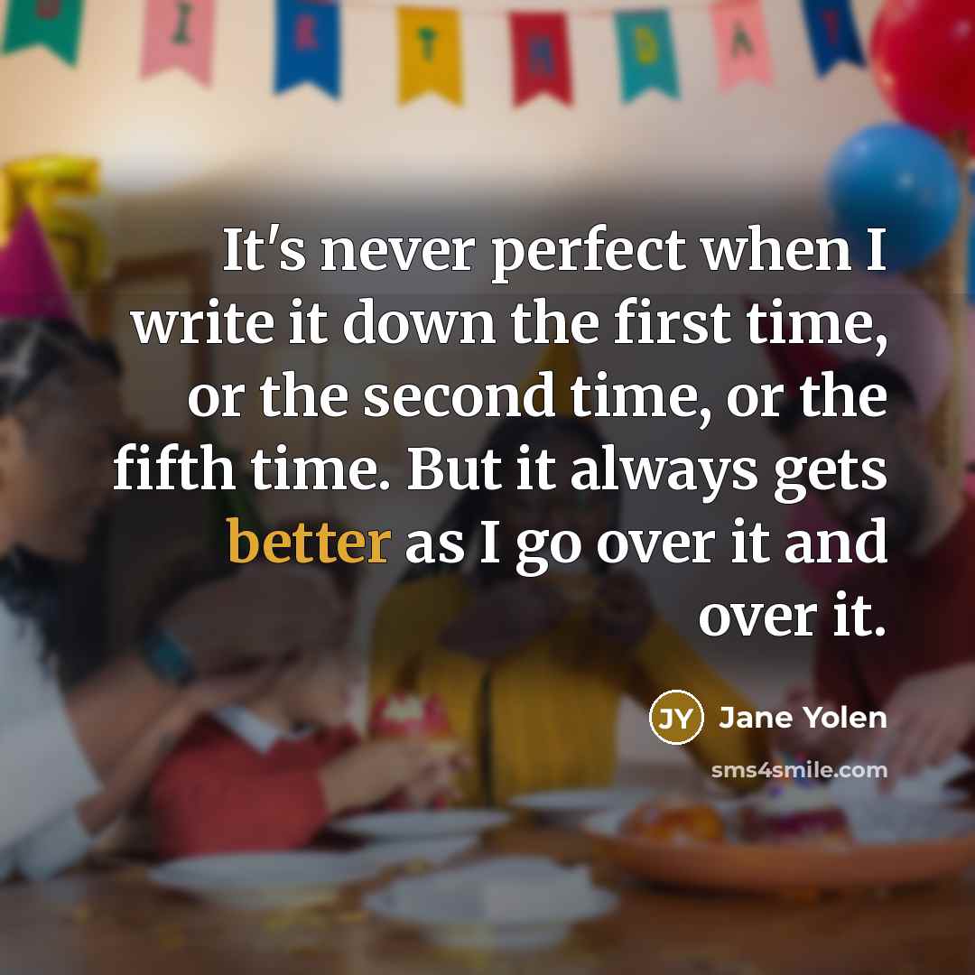 “It's never perfect when I write it down the first time, or the second time, or the fifth time. But it always gets better as I go over it and over it.” quote by Jane Yolen