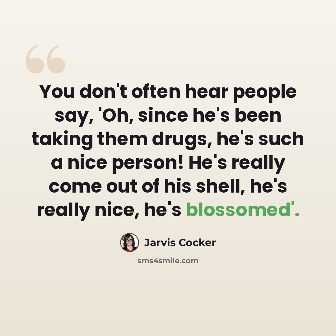 “You don't often hear people say, 'Oh, since he's been taking them drugs, he's such a nice person! He's really come out of his shell, he's really nice, he's blossomed'.” quote by Jarvis Cocker